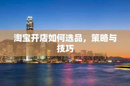 淘宝开店如何选品，策略与技巧
