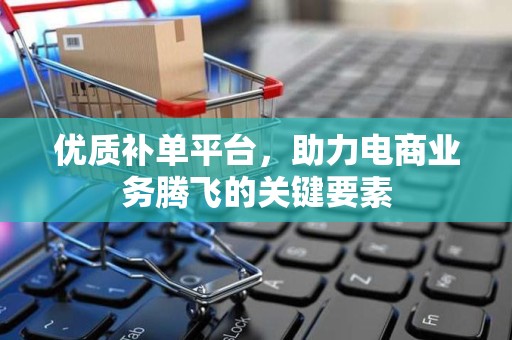 优质补单平台，助力电商业务腾飞的关键要素