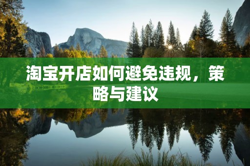 淘宝开店如何避免违规，策略与建议