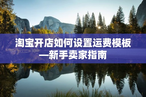 淘宝开店如何设置运费模板—新手卖家指南