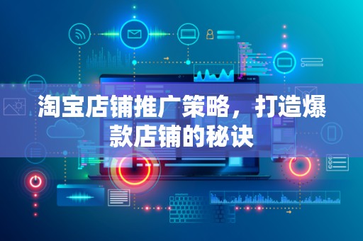 淘宝店铺推广策略，打造爆款店铺的秘诀