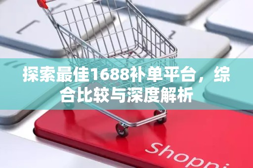 探索最佳1688补单平台，综合比较与深度解析