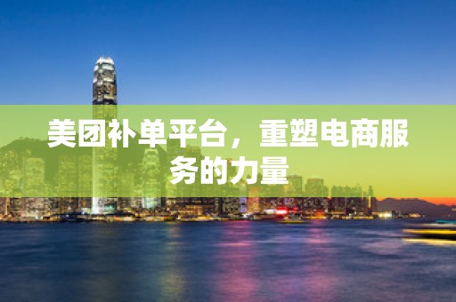 美团补单平台，重塑电商服务的力量
