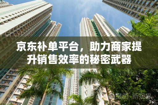 京东补单平台，助力商家提升销售效率的秘密武器
