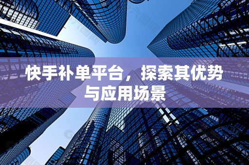 快手补单平台，探索其优势与应用场景