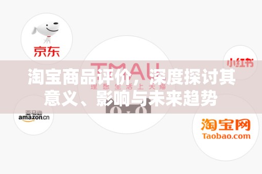 淘宝商品评价，深度探讨其意义、影响与未来趋势