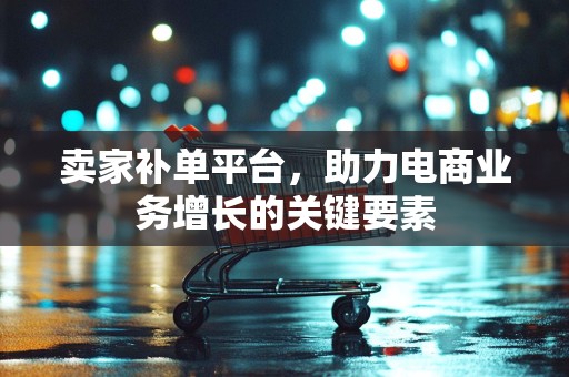 卖家补单平台，助力电商业务增长的关键要素