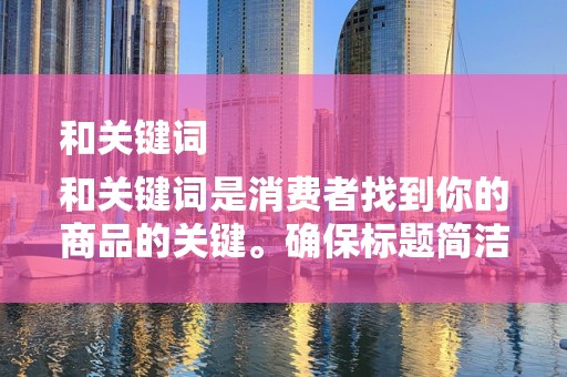 和关键词
和关键词是消费者找到你的商品的关键。确保标题简洁明了，包含主要关键词，同时避免使用过于夸张的词汇。关键词的选择要准确反映商品的特点，以便消费者在搜索时能够找到你的商品