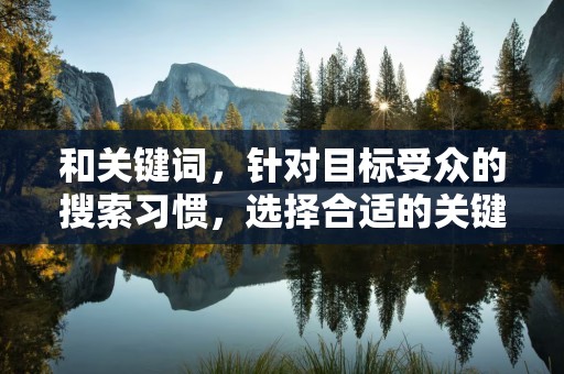 和关键词，针对目标受众的搜索习惯，选择合适的关键词，提高标题的吸引力。同时，注意关键词的密度和分布，避免过度堆砌