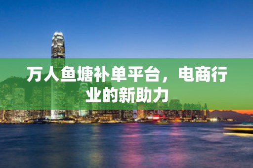 万人鱼塘补单平台，电商行业的新助力