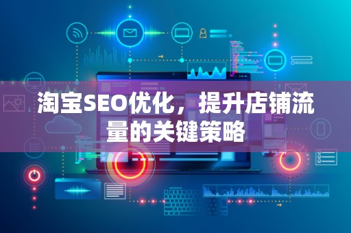 淘宝SEO优化，提升店铺流量的关键策略
