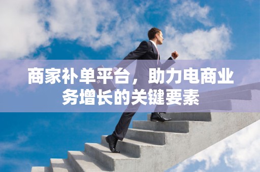 商家补单平台，助力电商业务增长的关键要素