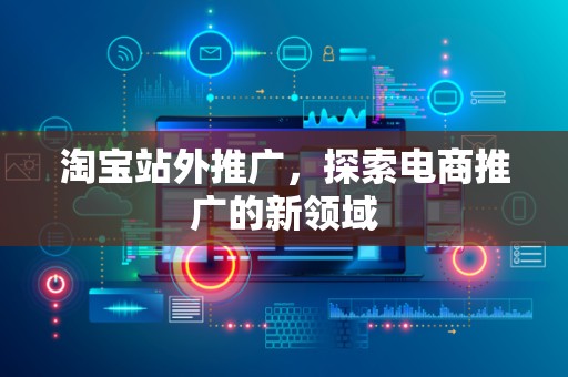 淘宝站外推广，探索电商推广的新领域