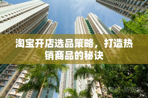 淘宝开店选品策略，打造热销商品的秘诀