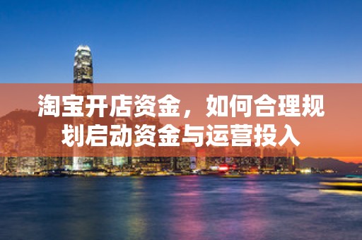 淘宝开店资金，如何合理规划启动资金与运营投入