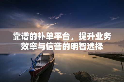 靠谱的补单平台，提升业务效率与信誉的明智选择
