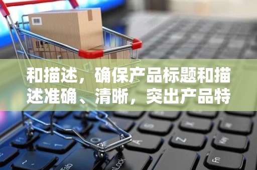 和描述，确保产品标题和描述准确、清晰，突出产品特点