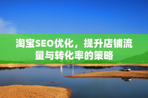 淘宝SEO优化，提升店铺流量与转化率的策略