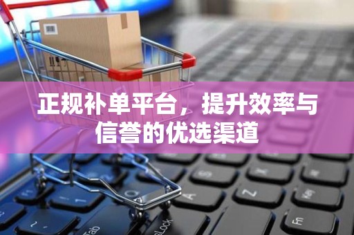 正规补单平台，提升效率与信誉的优选渠道