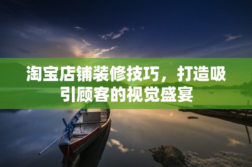 淘宝店铺装修技巧，打造吸引顾客的视觉盛宴