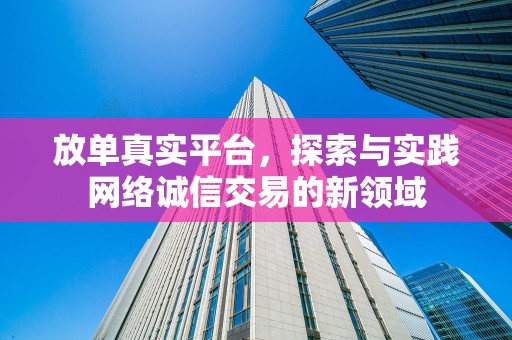 放单真实平台，探索与实践网络诚信交易的新领域