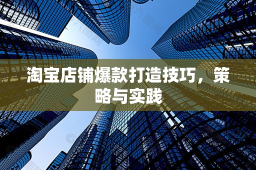 淘宝店铺爆款打造技巧，策略与实践
