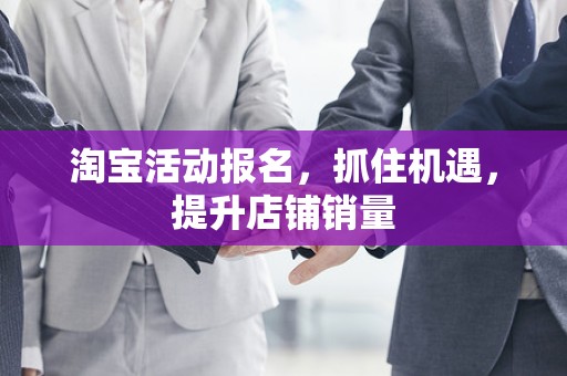 淘宝活动报名，抓住机遇，提升店铺销量