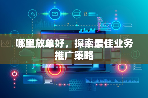 哪里放单好，探索最佳业务推广策略