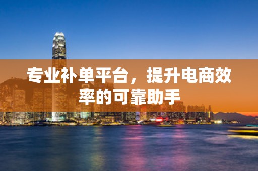 专业补单平台，提升电商效率的可靠助手