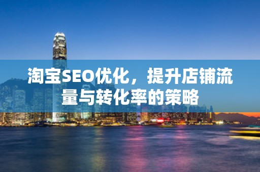 淘宝SEO优化，提升店铺流量与转化率的策略