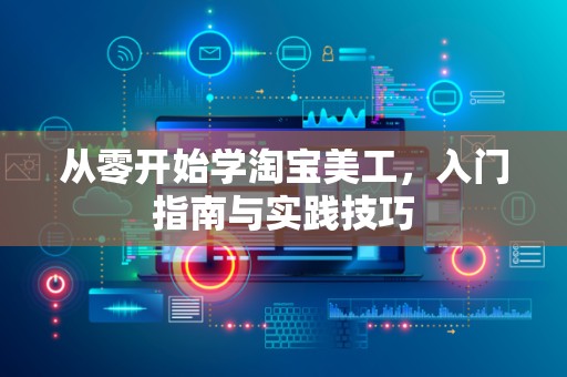 从零开始学淘宝美工，入门指南与实践技巧