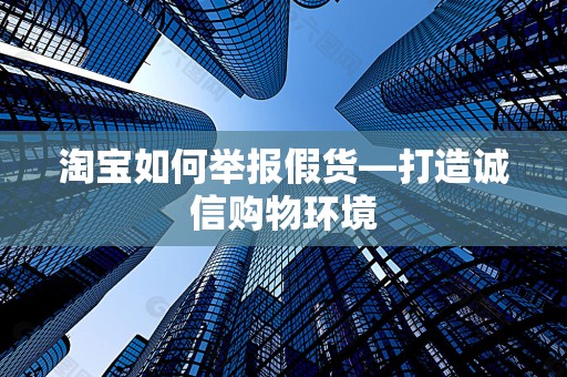 淘宝如何举报假货—打造诚信购物环境