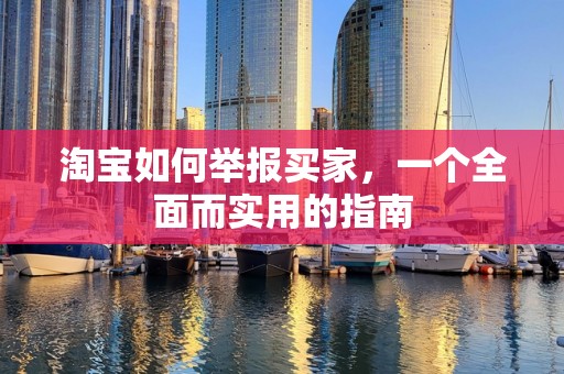 淘宝如何举报买家，一个全面而实用的指南