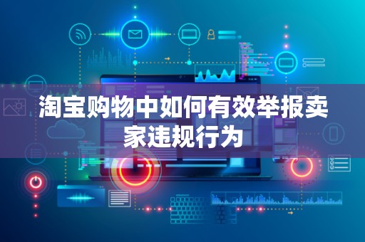 淘宝购物中如何有效举报卖家违规行为