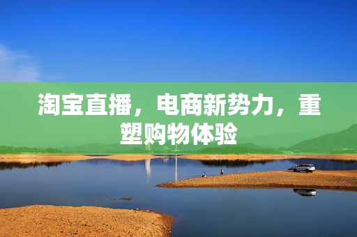 淘宝直播，电商新势力，重塑购物体验