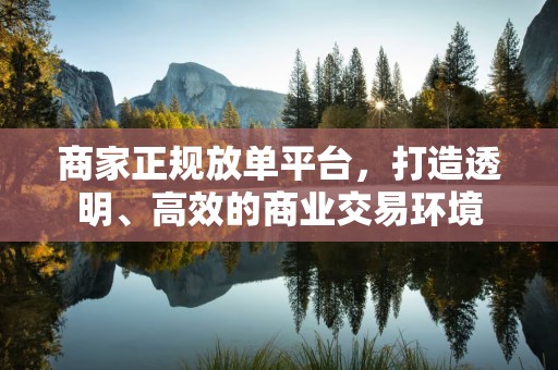 商家正规放单平台，打造透明、高效的商业交易环境
