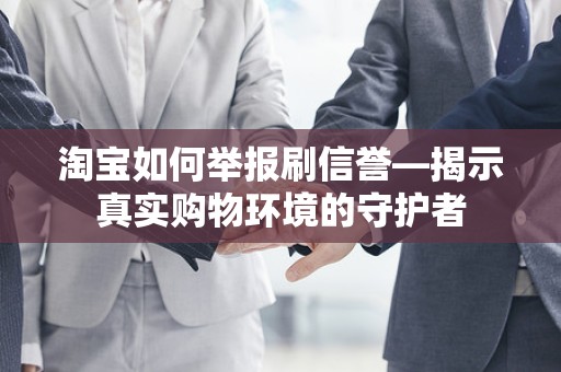 淘宝如何举报刷信誉—揭示真实购物环境的守护者