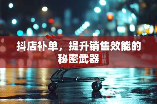 抖店补单，提升销售效能的秘密武器