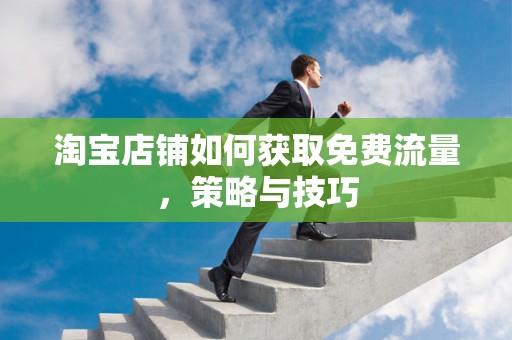 淘宝店铺如何获取免费流量，策略与技巧