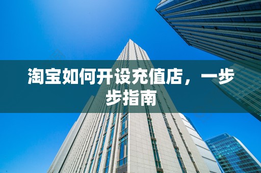 淘宝如何开设充值店，一步步指南