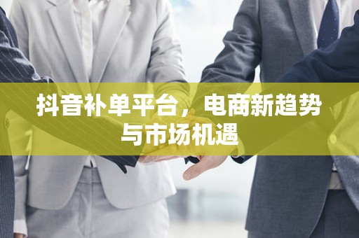 抖音补单平台，电商新趋势与市场机遇