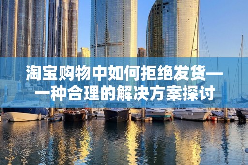 淘宝购物中如何拒绝发货—一种合理的解决方案探讨