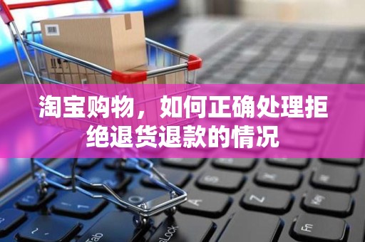 淘宝购物，如何正确处理拒绝退货退款的情况
