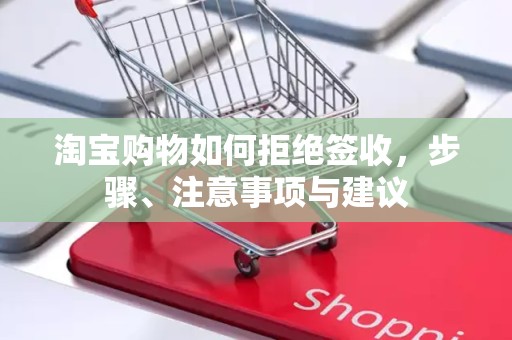 淘宝购物如何拒绝签收，步骤、注意事项与建议
