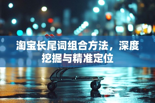 淘宝长尾词组合方法，深度挖掘与精准定位