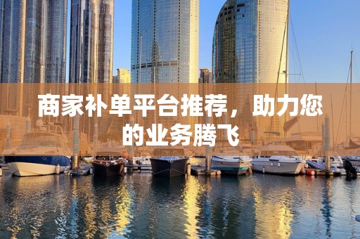 商家补单平台推荐，助力您的业务腾飞