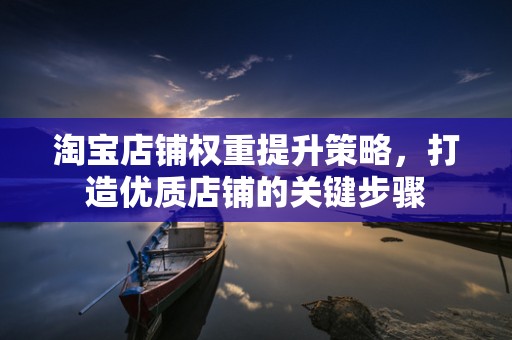 淘宝店铺权重提升策略，打造优质店铺的关键步骤