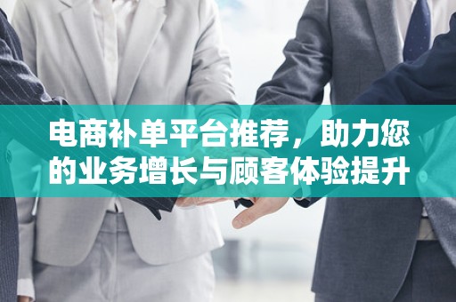 电商补单平台推荐，助力您的业务增长与顾客体验提升