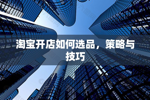 淘宝开店如何选品，策略与技巧