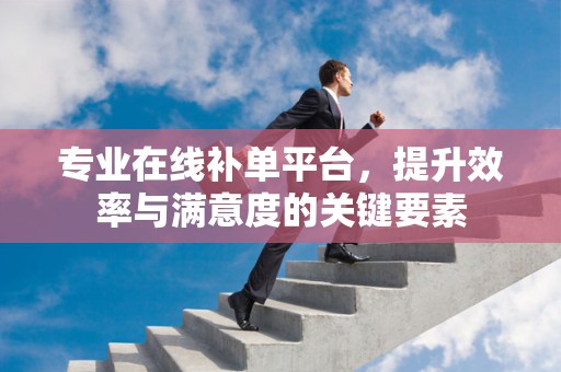 专业在线补单平台，提升效率与满意度的关键要素